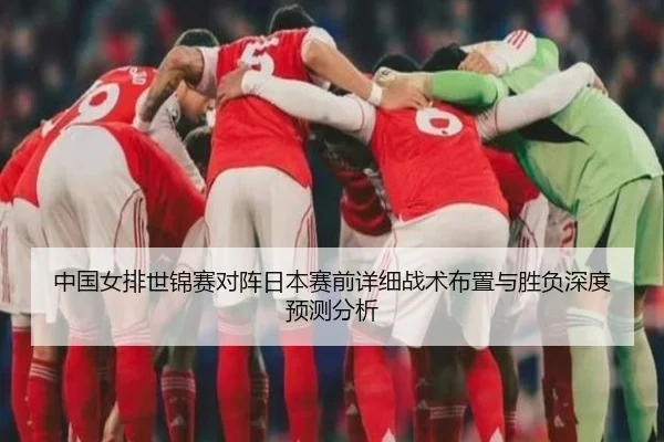 中国女排世锦赛对阵日本赛前详细战术布置与胜负深度预测分析（KAIYUN）